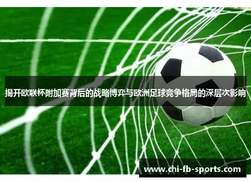 揭开欧联杯附加赛背后的战略博弈与欧洲足球竞争格局的深层次影响