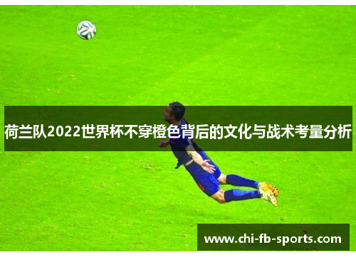 荷兰队2022世界杯不穿橙色背后的文化与战术考量分析