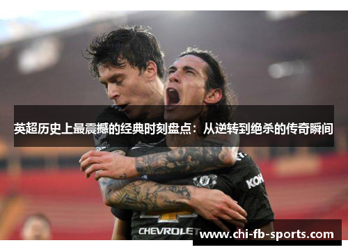 英超历史上最震撼的经典时刻盘点：从逆转到绝杀的传奇瞬间