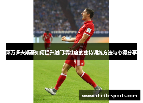 莱万多夫斯基如何提升射门精准度的独特训练方法与心得分享 莱万多夫斯基如何提升射门精准度的独特训练方法与心得分享