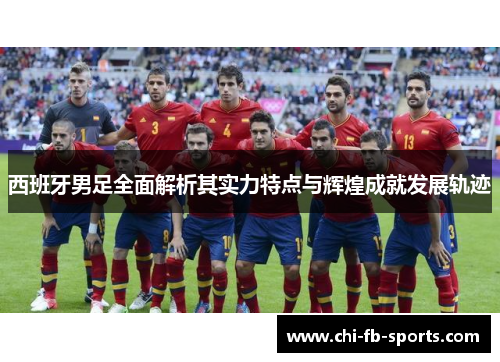 西班牙男足全面解析其实力特点与辉煌成就发展轨迹 西班牙男足全面解析其实力特点与辉煌成就发展轨迹