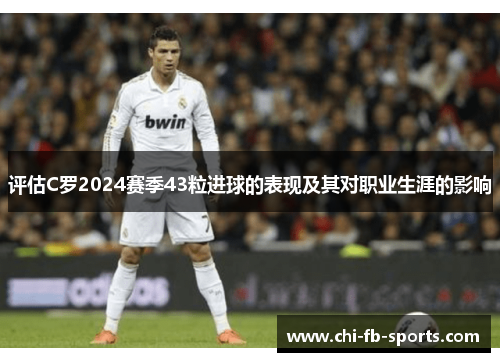 评估C罗2024赛季43粒进球的表现及其对职业生涯的影响
