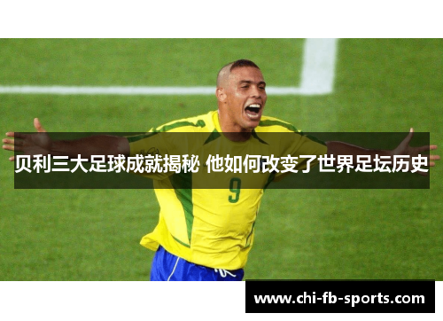 贝利三大足球成就揭秘 他如何改变了世界足坛历史 贝利三大足球成就揭秘 他如何改变了世界足坛历史