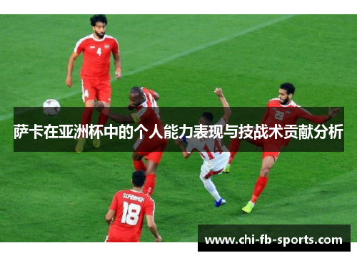 萨卡在亚洲杯中的个人能力表现与技战术贡献分析