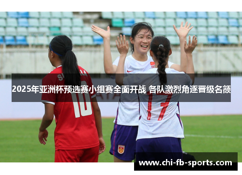 2025年亚洲杯预选赛小组赛全面开战 各队激烈角逐晋级名额