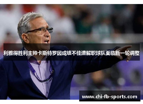 利雅得胜利主帅卡斯特罗因成绩不佳遭解职球队面临新一轮调整