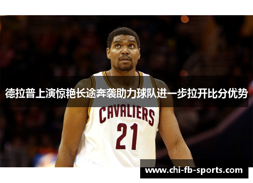 德拉普上演惊艳长途奔袭助力球队进一步拉开比分优势