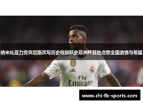 纳米比亚力克突尼斯改写历史收获队史非洲杯首胜点燃全国激情与希望 纳米比亚力克突尼斯改写历史收获队史非洲杯首胜点燃全国激情与希望