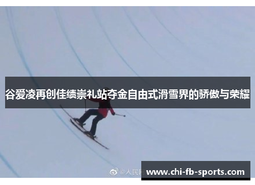 谷爱凌再创佳绩崇礼站夺金自由式滑雪界的骄傲与荣耀