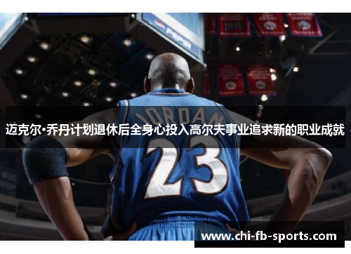 迈克尔·乔丹计划退休后全身心投入高尔夫事业追求新的职业成就