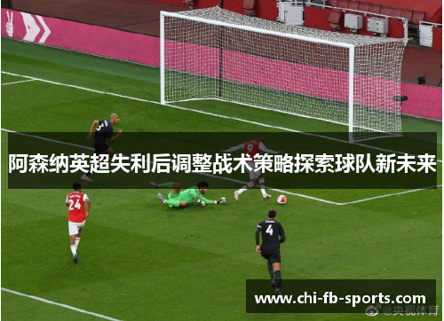 阿森纳英超失利后调整战术策略探索球队新未来