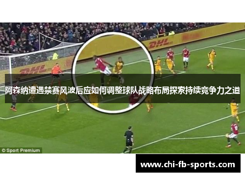 阿森纳遭遇禁赛风波后应如何调整球队战略布局探索持续竞争力之道 阿森纳遭遇禁赛风波后应如何调整球队战略布局探索持续竞争力之道