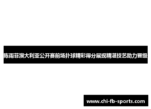 陈雨菲澳大利亚公开赛前场扑球精彩得分展现精湛技艺助力晋级